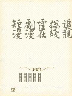 短剧霍总追妻路漫漫在线观看