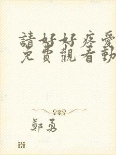 请好好疼爱里面免费观看动漫