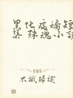 黑化病娇短篇合集 殊魂小说