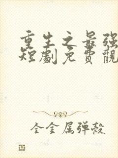 重生之最强弃少短剧免费观看