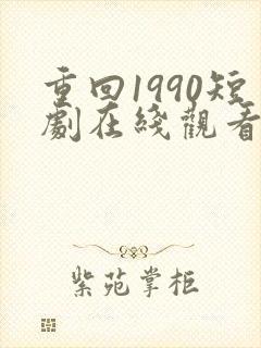 重回1990短剧在线观看完整版免费