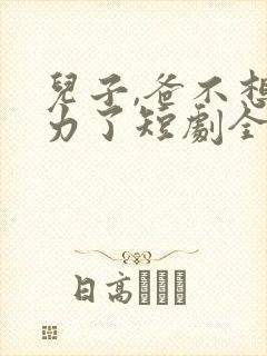 儿子,爸不想努力了短剧全集