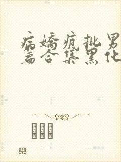 病娇疯批男主短篇合集黑化顽劣