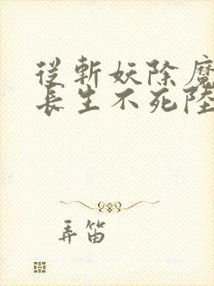 从斩妖除魔开始长生不死陆月十九txt