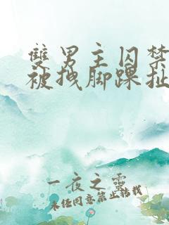 双男主囚禁逃跑被拽脚踝扯回来小说