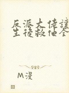 反派大佬让我重生后救他全文免费阅读