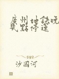 广州地铁晚上到几点停运