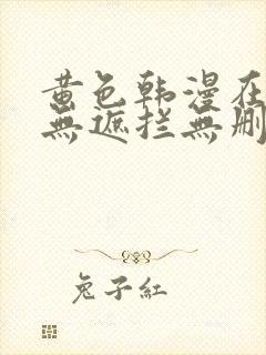 黄色韩漫在线看无遮拦无删减