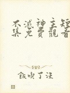 不灭神主短剧全集免费观看高清