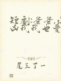 短剧:爸爸,你凶我我也爱你