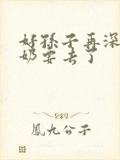 好孙子再深点奶奶要去了