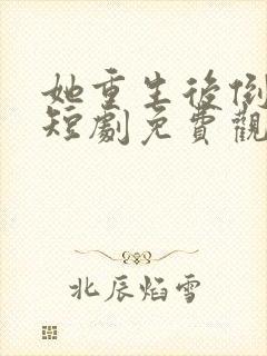 她重生后倒追我短剧免费观看