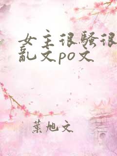 女主很骚很婊的乱文po文