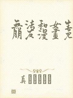 无法和女生成为朋友漫画免费下拉