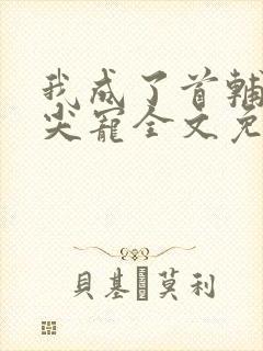 我成了首辅的心尖宠全文免费阅读