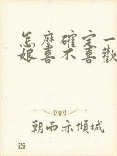 怎么确定一个姑娘喜不喜欢你