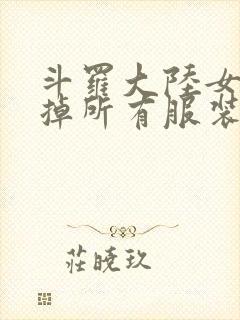 斗罗大陆女生去掉所有服装网站