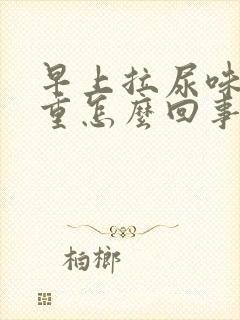 早上拉尿味道很重怎么回事