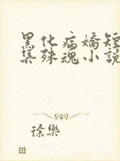 黑化病娇短篇合集殊魂小说