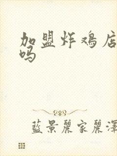 加盟炸鸡店靠谱吗