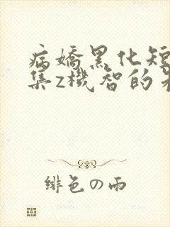 病娇黑化短篇合集z机智的朱同学