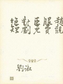 绝对臣服赵振栋短剧免费观看全集高清