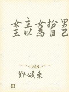 女主女扮男装男主以为自己是弯的