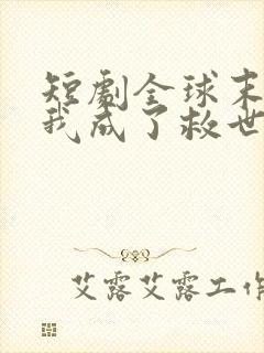 短剧全球末日,我成了救世主免费观看