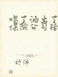 喝了酒出了事故保险公司赔吗