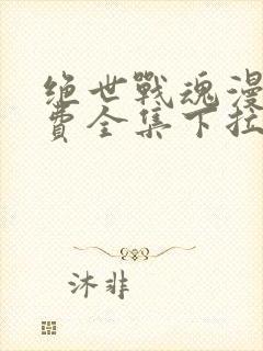 绝世战魂漫画免费全集下拉式漫画