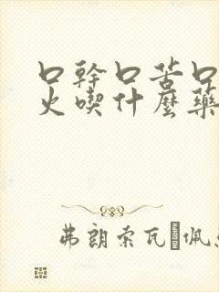 口干口苦口臭上火吃什么药效果最佳