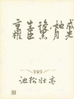 重生后,她成了权臣黑月光免费阅读