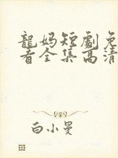 龙妈短剧免费观看全集高清