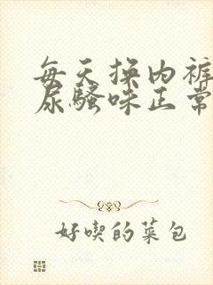 每天换内裤还有尿骚味正常吗