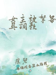 女主被拿各种刑具调教