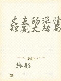 丈夫的深情谎言短剧大结局