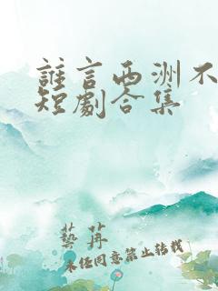 谁言西洲不知意短剧合集
