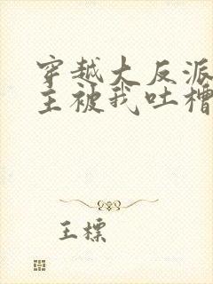 穿越大反派,女主被我吐槽变坏在线