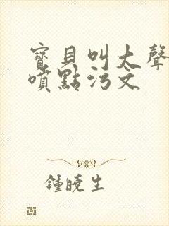 宝贝叫大声点多喷点污文