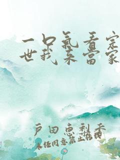 一口气看完这一世我来当家主