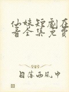 仙姝短剧在线观看全集免费