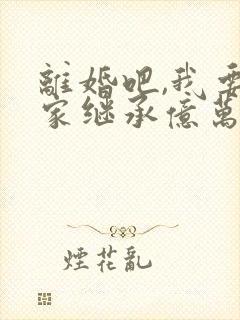 离婚吧,我要回家继承亿万家产 小叔叔