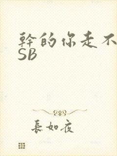 干的你走不了路SB