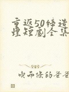 重返50缔造辉煌短剧全集免费观看