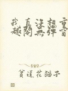 我真没想重生笔趣阁无弹窗