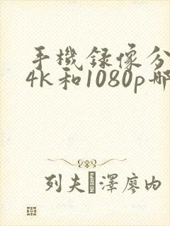 手机录像分辨率4k和1080p哪个好