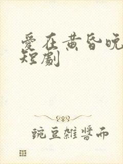 爱在黄昏晚风时短剧