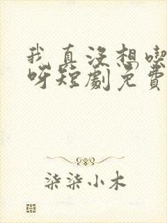 我真没想吃软饭呀短剧免费观看