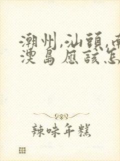 潮州,汕头,南澳岛应该怎么安排路线