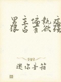 男主偏执病态阴狠占有欲强